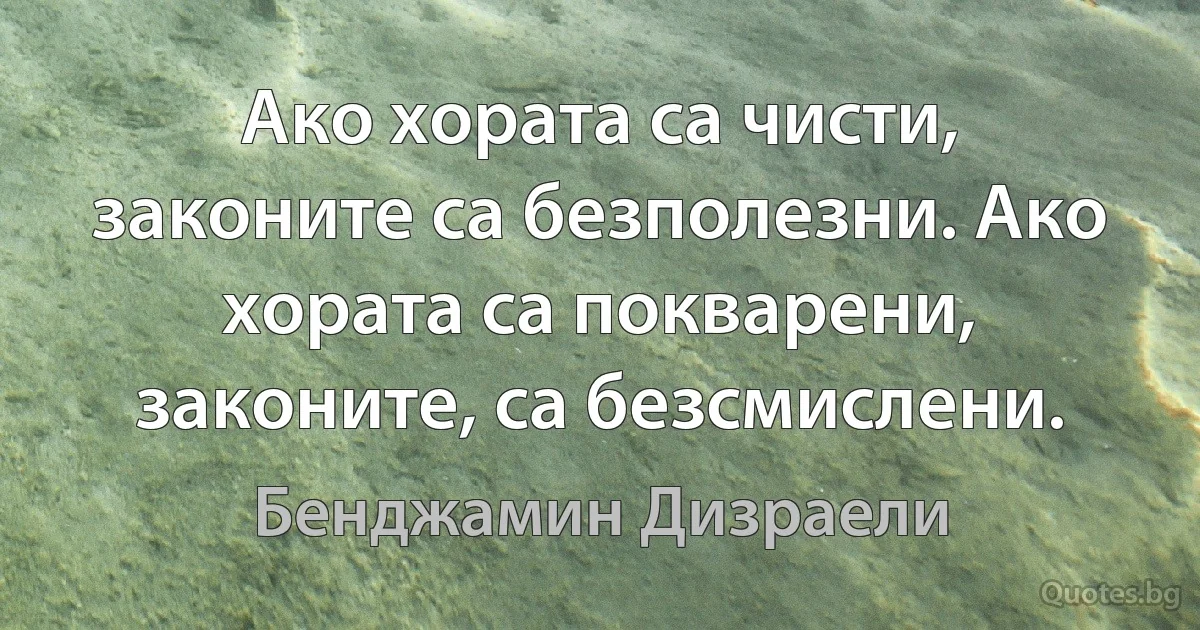 Ако хората са чисти, законите са безполезни. Ако хората са покварени, законите, са безсмислени. (Бенджамин Дизраели)