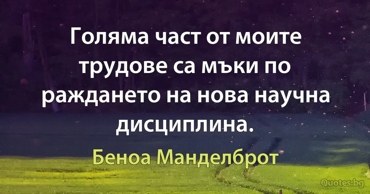 Голяма част от моите трудове са мъки по раждането на нова научна дисциплина. (Беноа Манделброт)