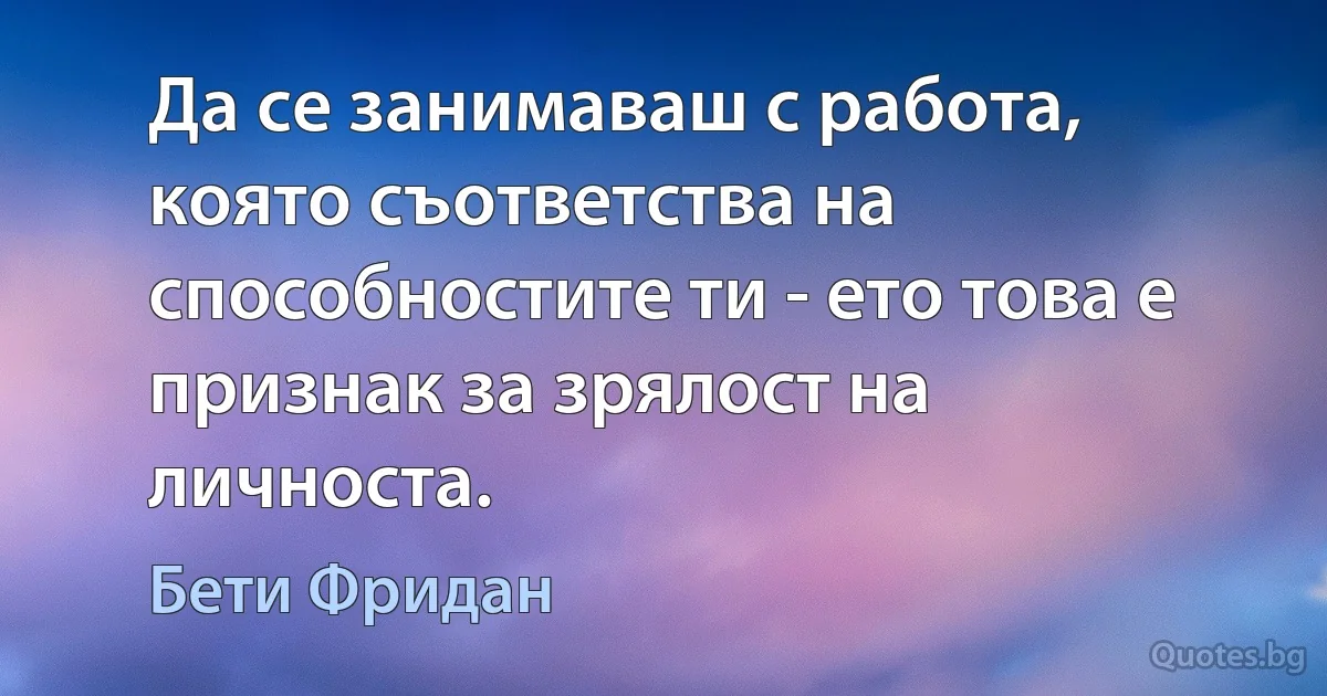 Да се занимаваш с работа, която съответства на способностите ти - ето това е признак за зрялост на личноста. (Бети Фридан)