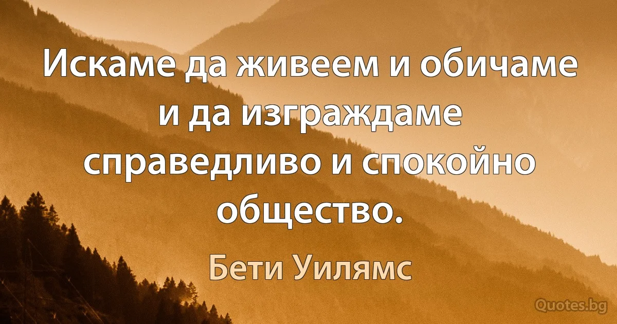 Искаме да живеем и обичаме и да изграждаме справедливо и спокойно общество. (Бети Уилямс)