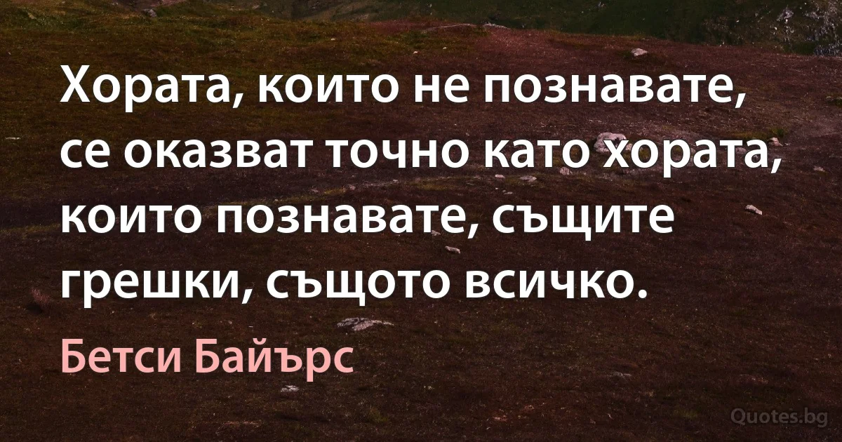 Хората, които не познавате, се оказват точно като хората, които познавате, същите грешки, същото всичко. (Бетси Байърс)