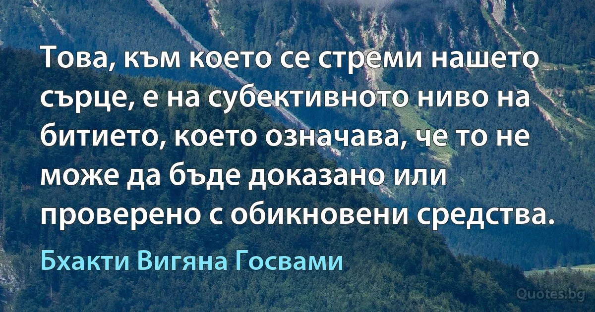 Това, към което се стреми нашето сърце, е на субективното ниво на битието, което означава, че то не може да бъде доказано или проверено с обикновени средства. (Бхакти Вигяна Госвами)