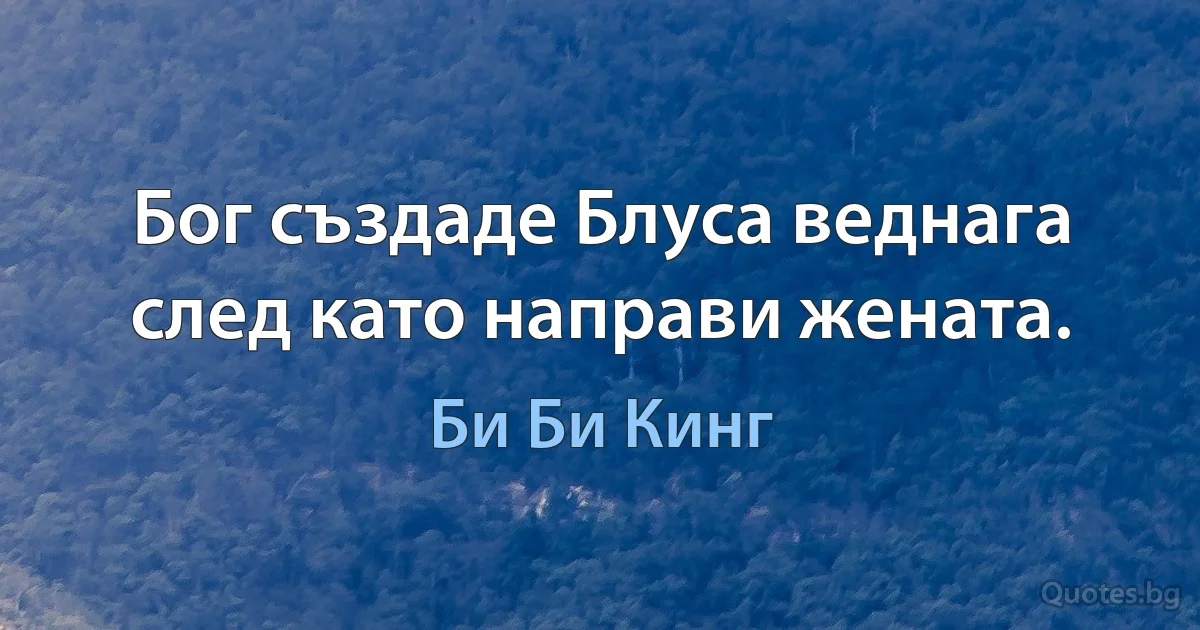 Бог създаде Блуса веднага след като направи жената. (Би Би Кинг)