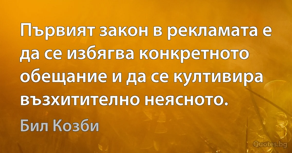 Първият закон в рекламата е да се избягва конкретното обещание и да се култивира възхитително неясното. (Бил Козби)