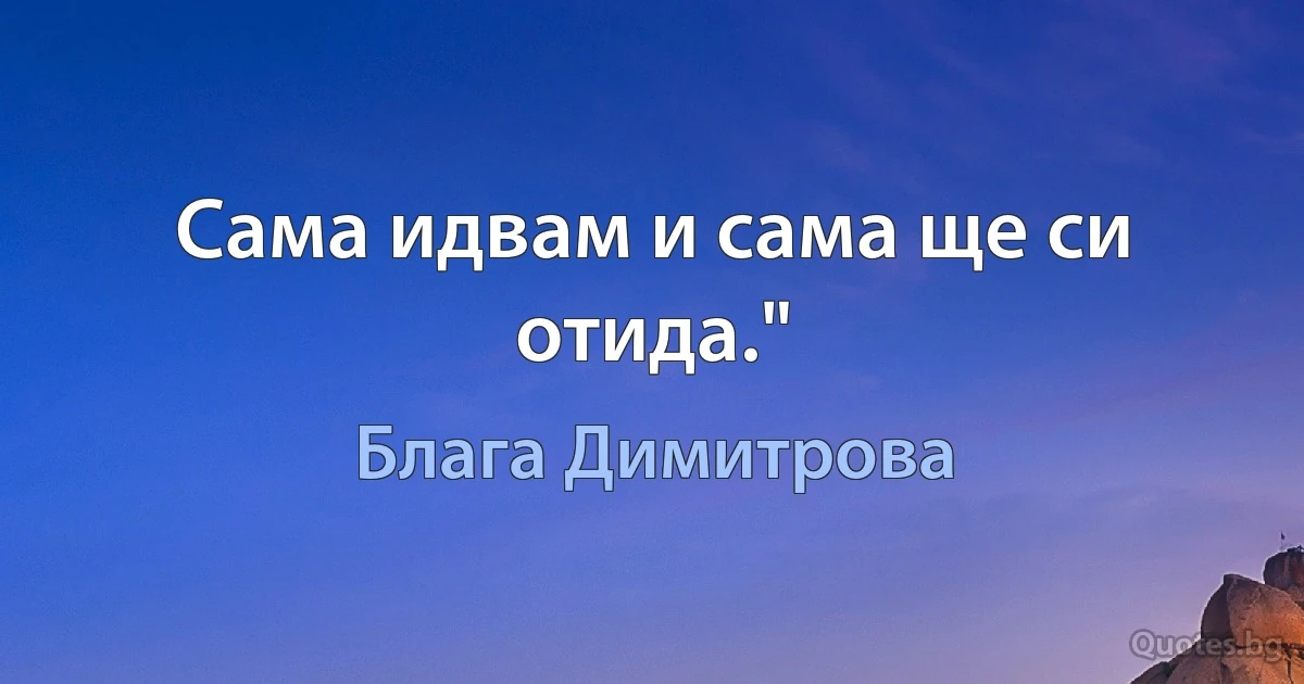 Сама идвам и сама ще си отида." (Блага Димитрова)