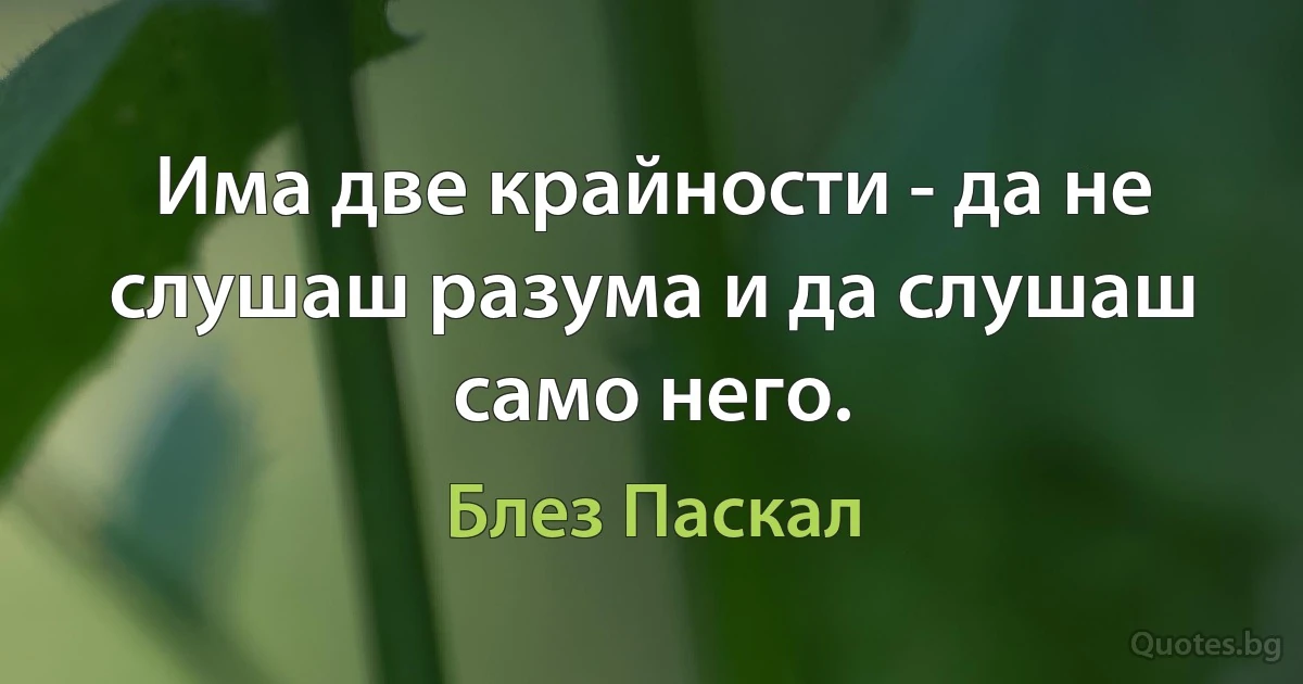 Има две крайности - да не слушаш разума и да слушаш само него. (Блез Паскал)