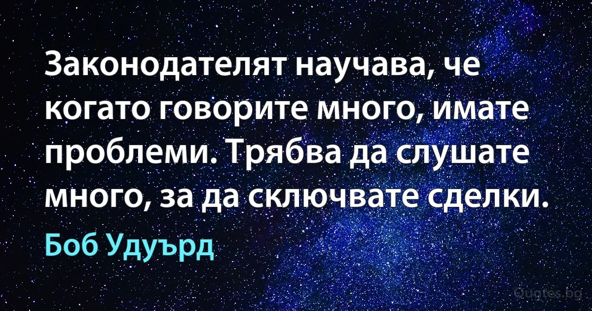 Законодателят научава, че когато говорите много, имате проблеми. Трябва да слушате много, за да сключвате сделки. (Боб Удуърд)