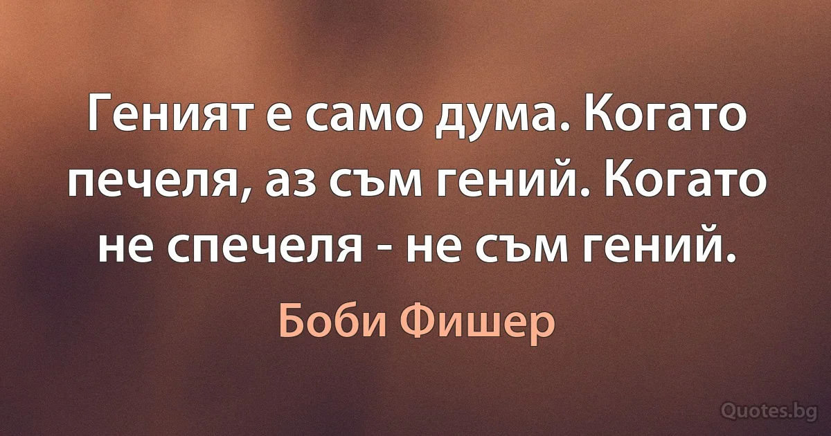 Геният е само дума. Когато печеля, аз съм гений. Когато не спечеля - не съм гений. (Боби Фишер)