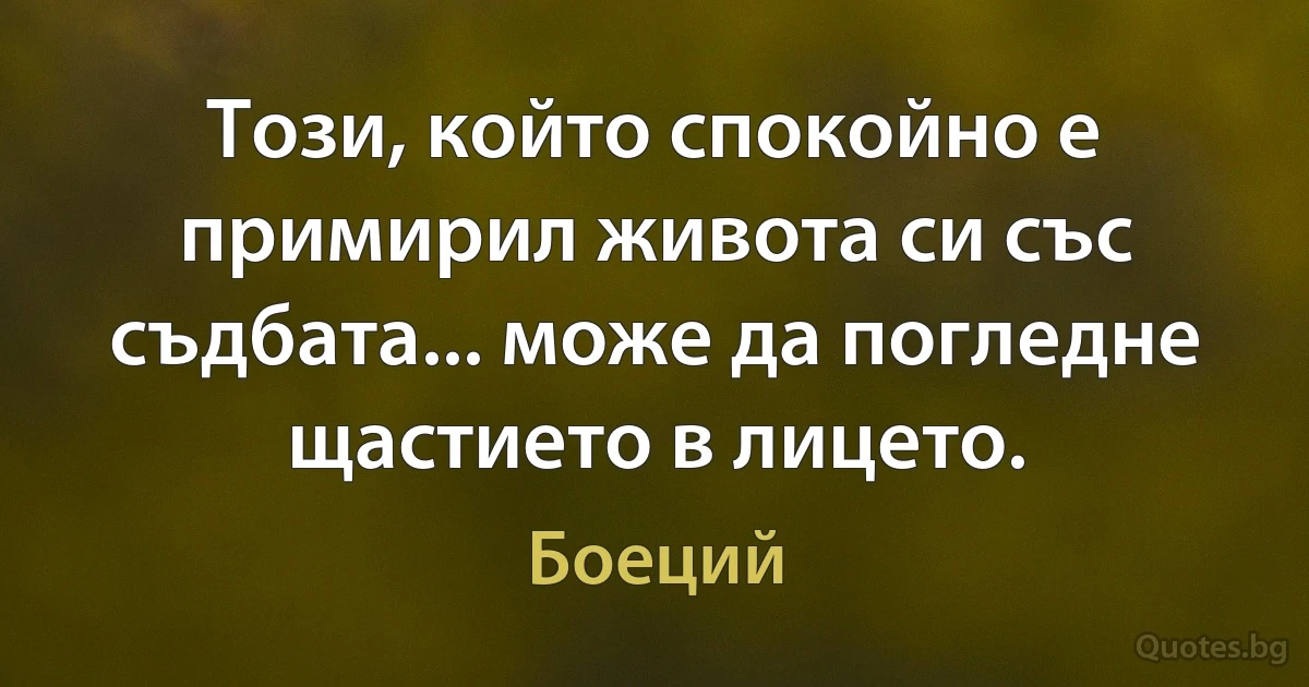 Този, който спокойно е примирил живота си със съдбата... може да погледне щастието в лицето. (Боеций)