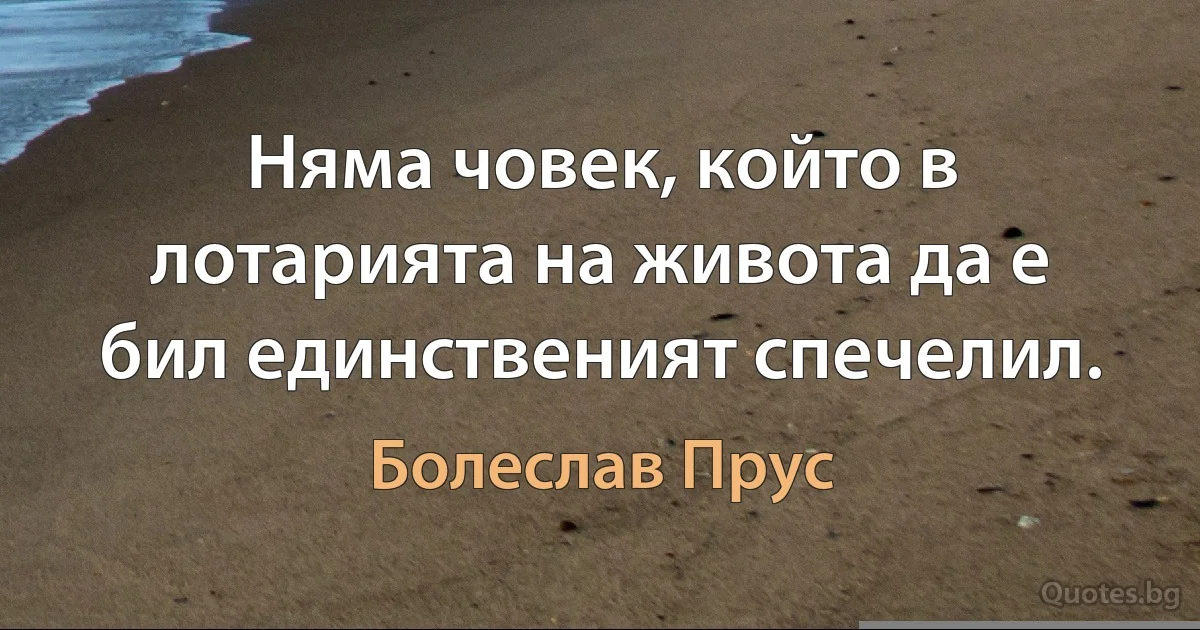 Няма човек, който в лотарията на живота да е бил единственият спечелил. (Болеслав Прус)