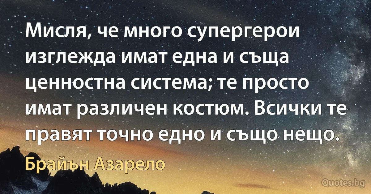 Мисля, че много супергерои изглежда имат една и съща ценностна система; те просто имат различен костюм. Всички те правят точно едно и също нещо. (Брайън Азарело)