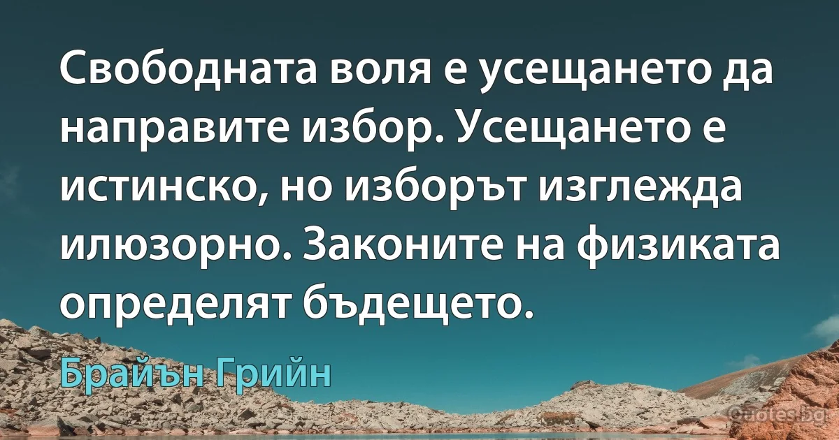 Свободната воля е усещането да направите избор. Усещането е истинско, но изборът изглежда илюзорно. Законите на физиката определят бъдещето. (Брайън Грийн)