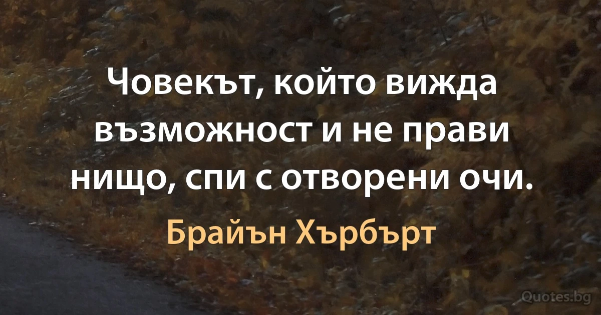 Човекът, който вижда възможност и не прави нищо, спи с отворени очи. (Брайън Хърбърт)