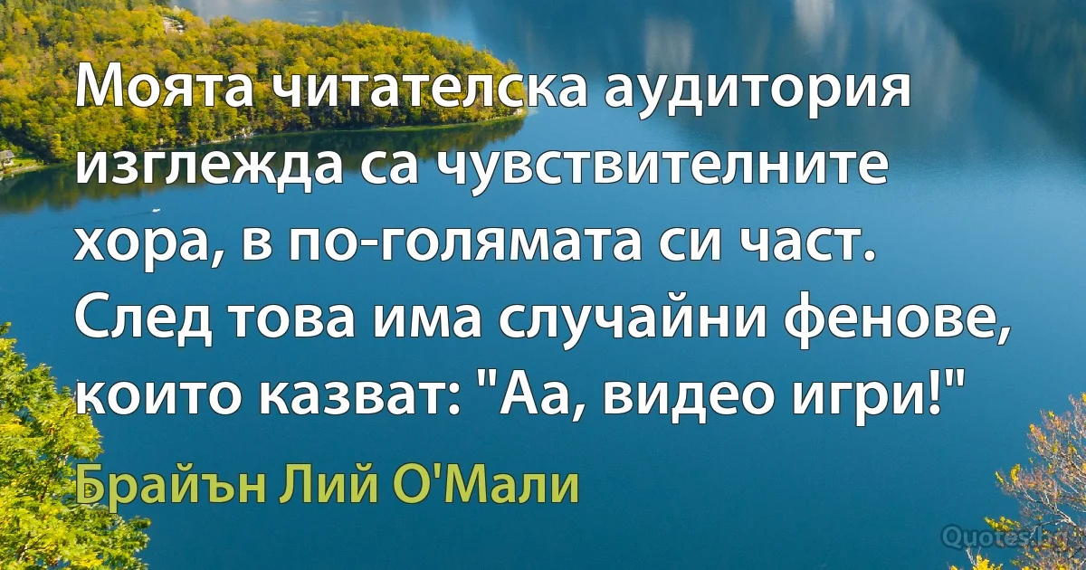 Моята читателска аудитория изглежда са чувствителните хора, в по-голямата си част. След това има случайни фенове, които казват: "Аа, видео игри!" (Брайън Лий О'Мали)