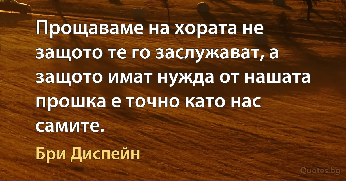 Прощаваме на хората не защото те го заслужават, а защото имат нужда от нашата прошка е точно като нас самите. (Бри Диспейн)