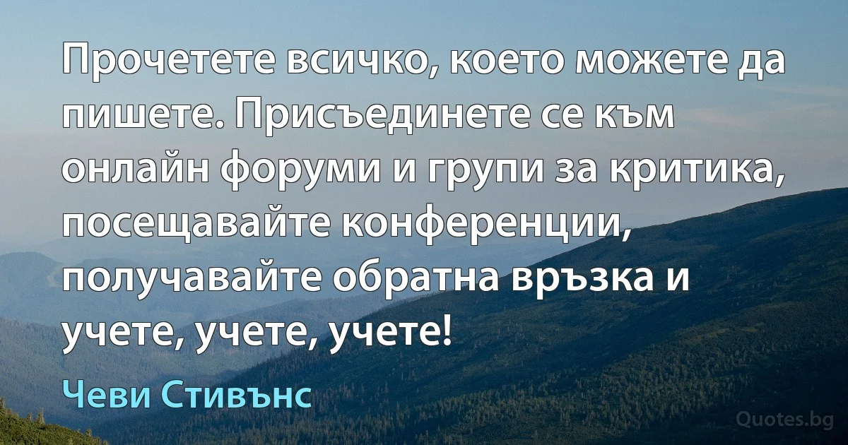 Прочетете всичко, което можете да пишете. Присъединете се към онлайн форуми и групи за критика, посещавайте конференции, получавайте обратна връзка и учете, учете, учете! (Чеви Стивънс)