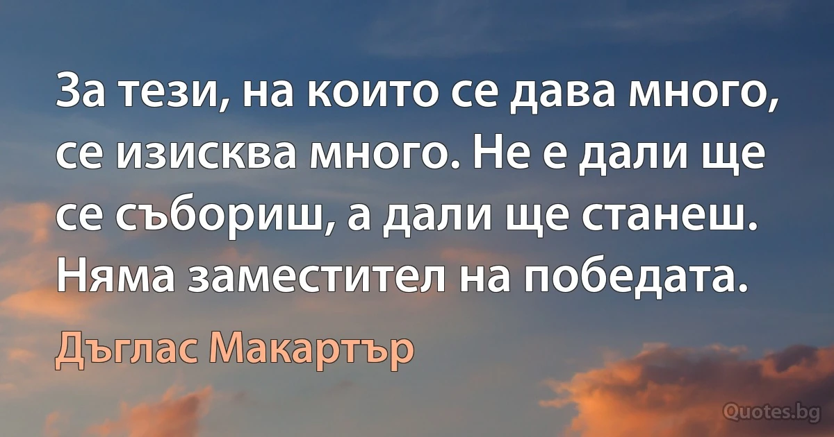 За тези, на които се дава много, се изисква много. Не е дали ще се събориш, а дали ще станеш. Няма заместител на победата. (Дъглас Макартър)