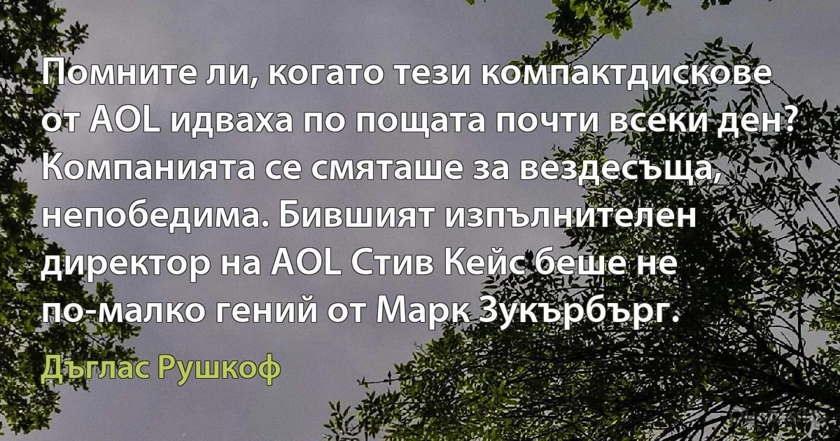 Помните ли, когато тези компактдискове от AOL идваха по пощата почти всеки ден? Компанията се смяташе за вездесъща, непобедима. Бившият изпълнителен директор на AOL Стив Кейс беше не по-малко гений от Марк Зукърбърг. (Дъглас Рушкоф)