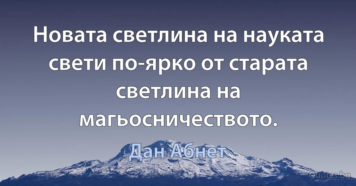 Новата светлина на науката свети по-ярко от старата светлина на магьосничеството. (Дан Абнет)