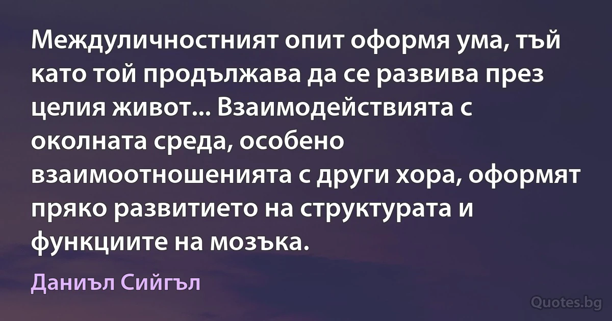 Междуличностният опит оформя ума, тъй като той продължава да се развива през целия живот... Взаимодействията с околната среда, особено взаимоотношенията с други хора, оформят пряко развитието на структурата и функциите на мозъка. (Даниъл Сийгъл)