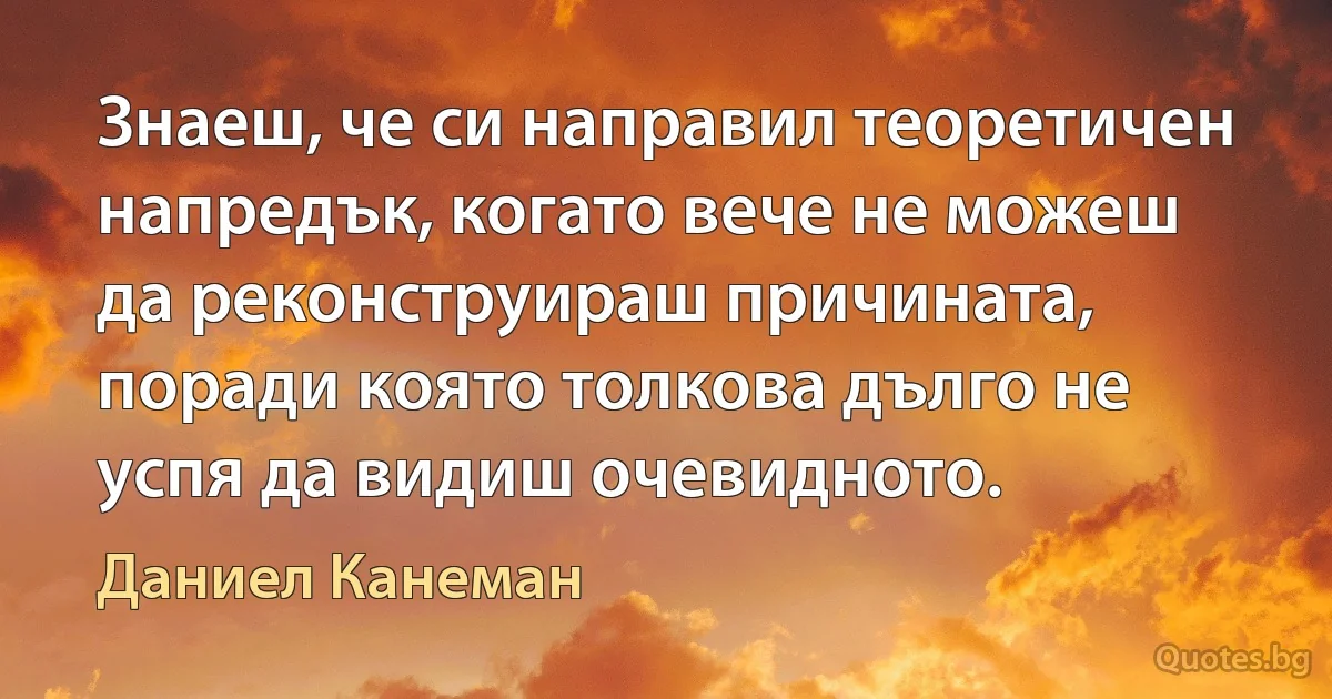 Знаеш, че си направил теоретичен напредък, когато вече не можеш да реконструираш причината, поради която толкова дълго не успя да видиш очевидното. (Даниел Канеман)