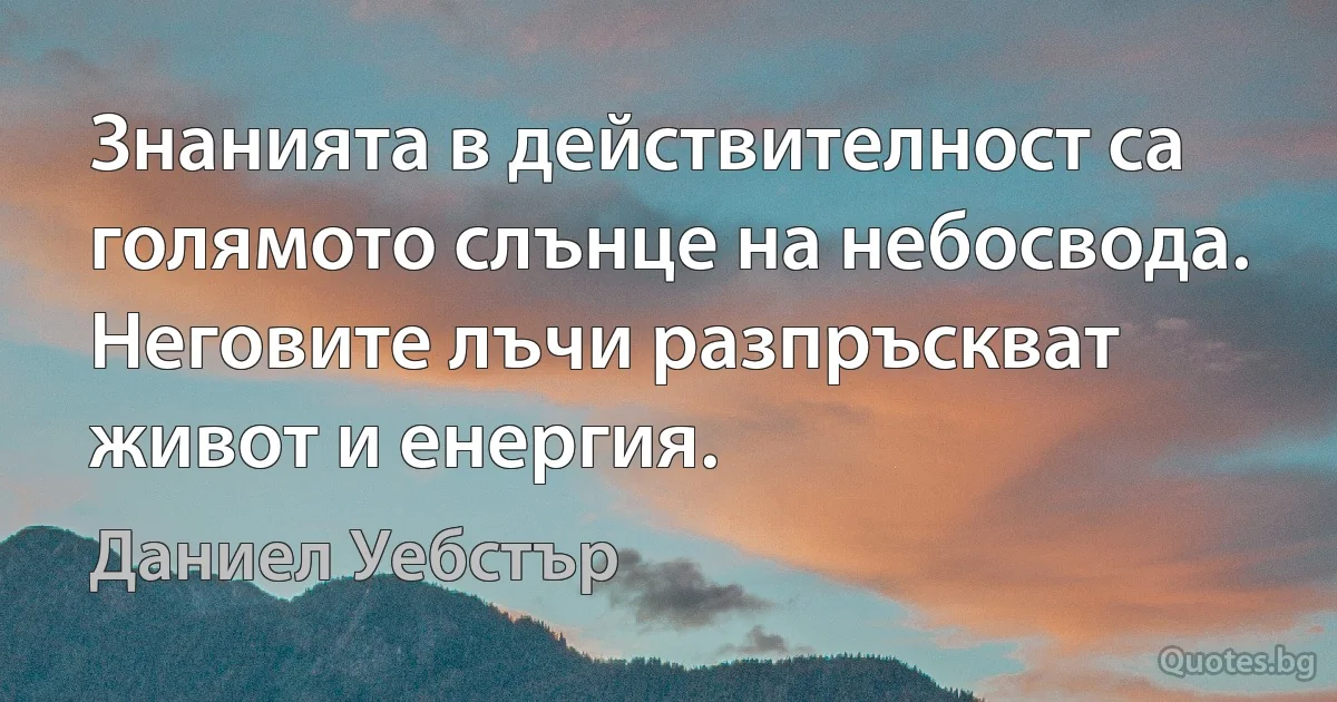 Знанията в действителност са голямото слънце на небосвода. Неговите лъчи разпръскват живот и енергия. (Даниел Уебстър)