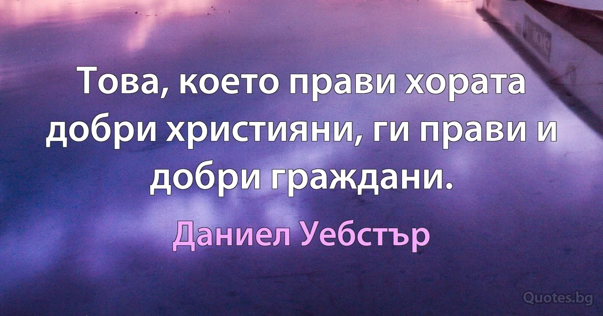 Това, което прави хората добри християни, ги прави и добри граждани. (Даниел Уебстър)