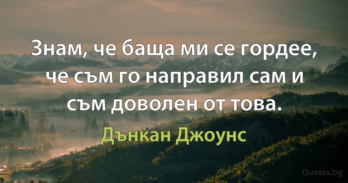 Знам, че баща ми се гордее, че съм го направил сам и съм доволен от това. (Дънкан Джоунс)