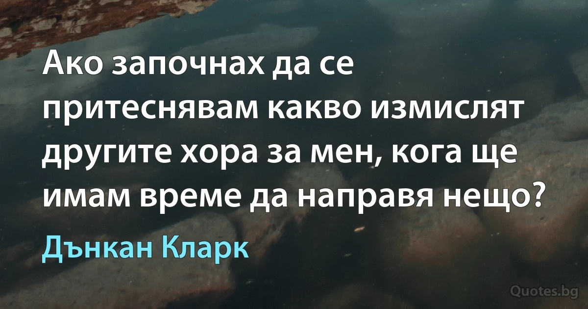 Ако започнах да се притеснявам какво измислят другите хора за мен, кога ще имам време да направя нещо? (Дънкан Кларк)