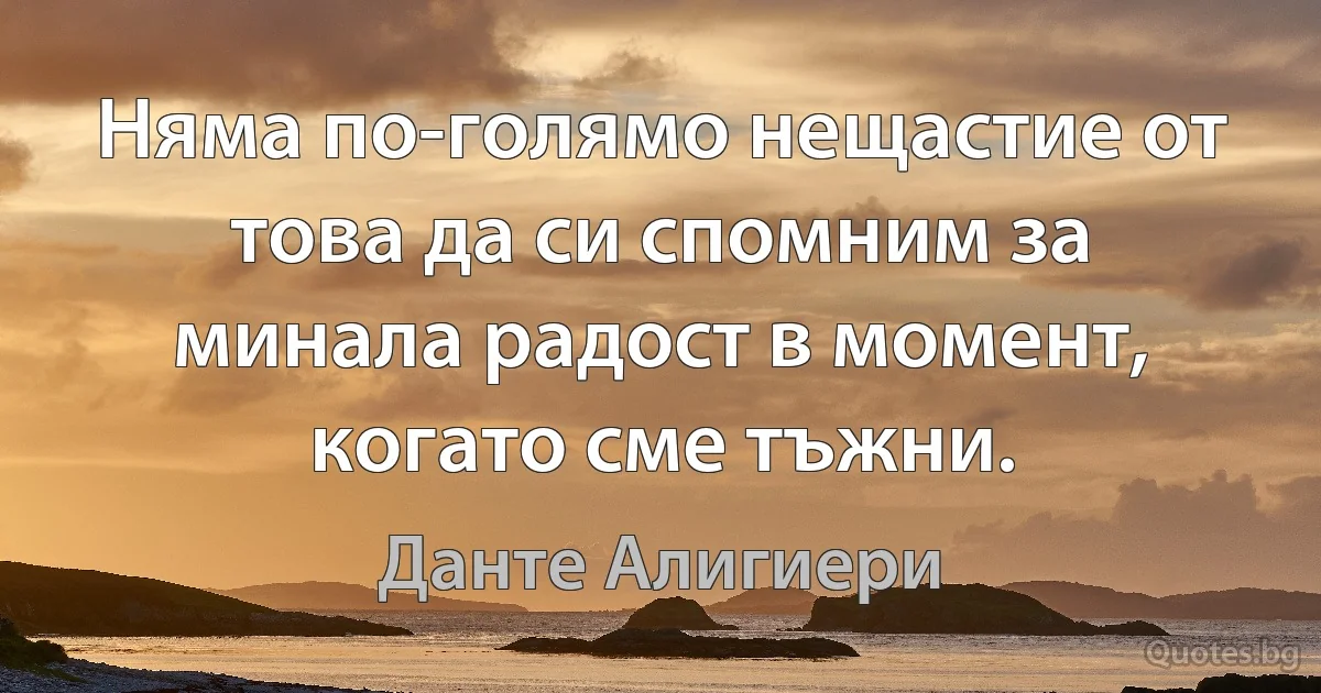 Няма по-голямо нещастие от това да си спомним за минала радост в момент, когато сме тъжни. (Данте Алигиери)