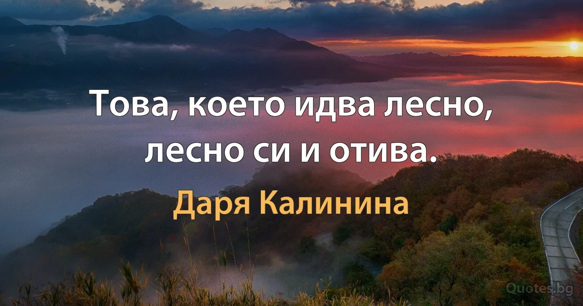 Това, което идва лесно, лесно си и отива. (Даря Калинина)