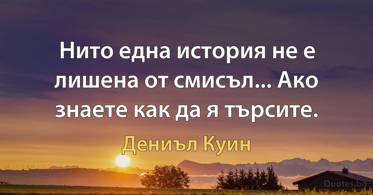 Нито една история не е лишена от смисъл... Ако знаете как да я търсите. (Дениъл Куин)