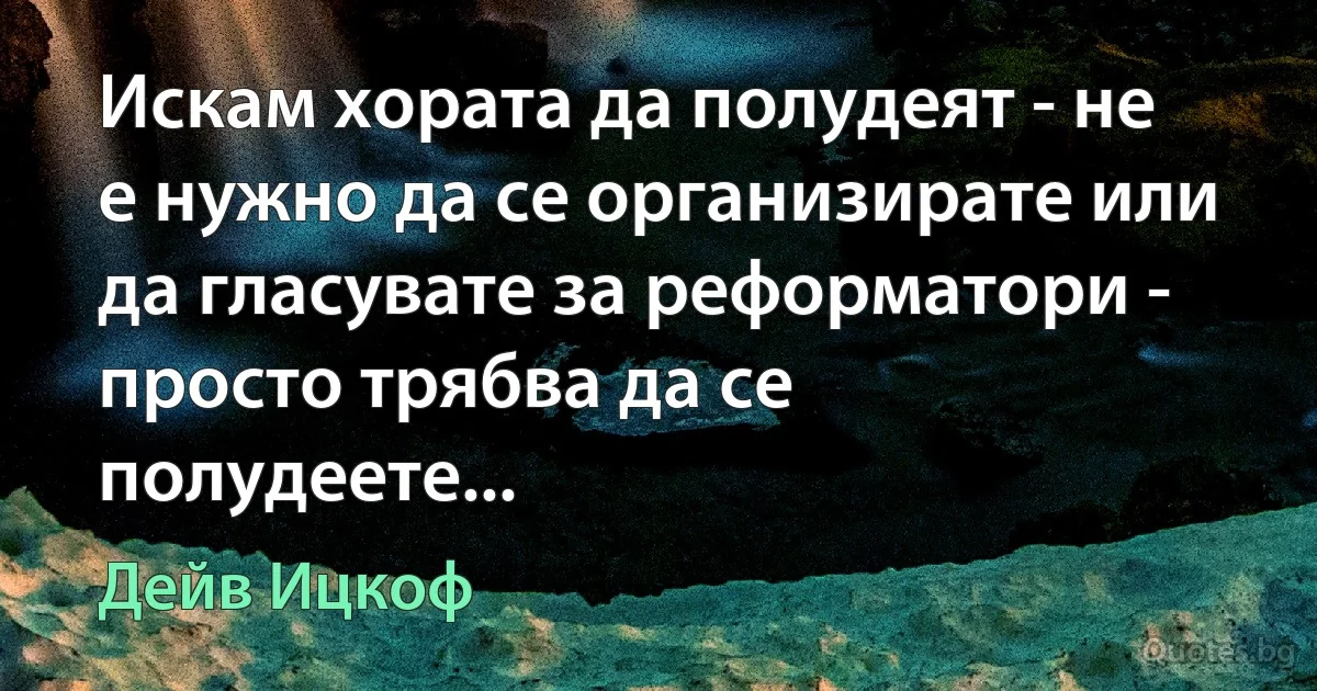 Искам хората да полудеят - не е нужно да се организирате или да гласувате за реформатори - просто трябва да се полудеете... (Дейв Ицкоф)