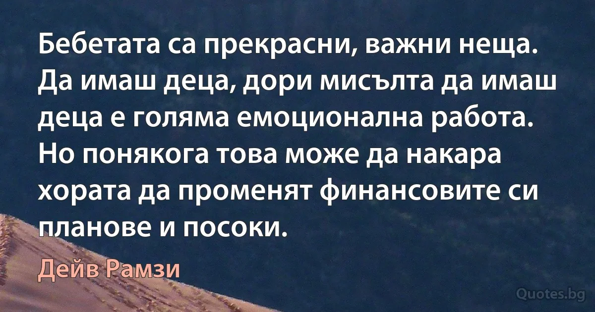 Бебетата са прекрасни, важни неща. Да имаш деца, дори мисълта да имаш деца е голяма емоционална работа. Но понякога това може да накара хората да променят финансовите си планове и посоки. (Дейв Рамзи)