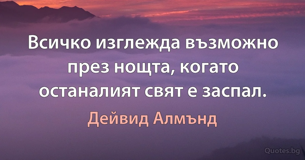 Всичко изглежда възможно през нощта, когато останалият свят е заспал. (Дейвид Алмънд)