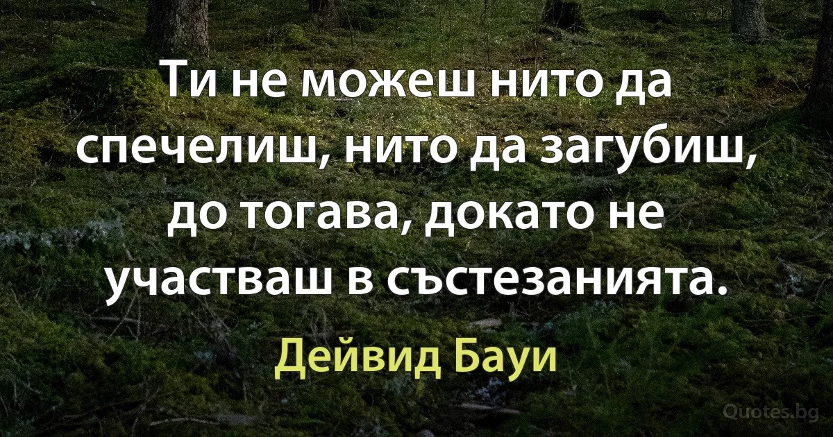 Ти не можеш нито да спечелиш, нито да загубиш, до тогава, докато не участваш в състезанията. (Дейвид Бауи)