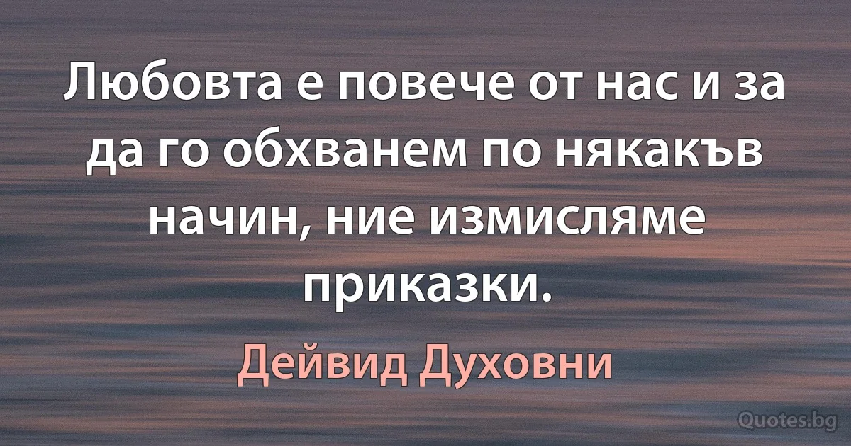 Любовта е повече от нас и за да го обхванем по някакъв начин, ние измисляме приказки. (Дейвид Духовни)