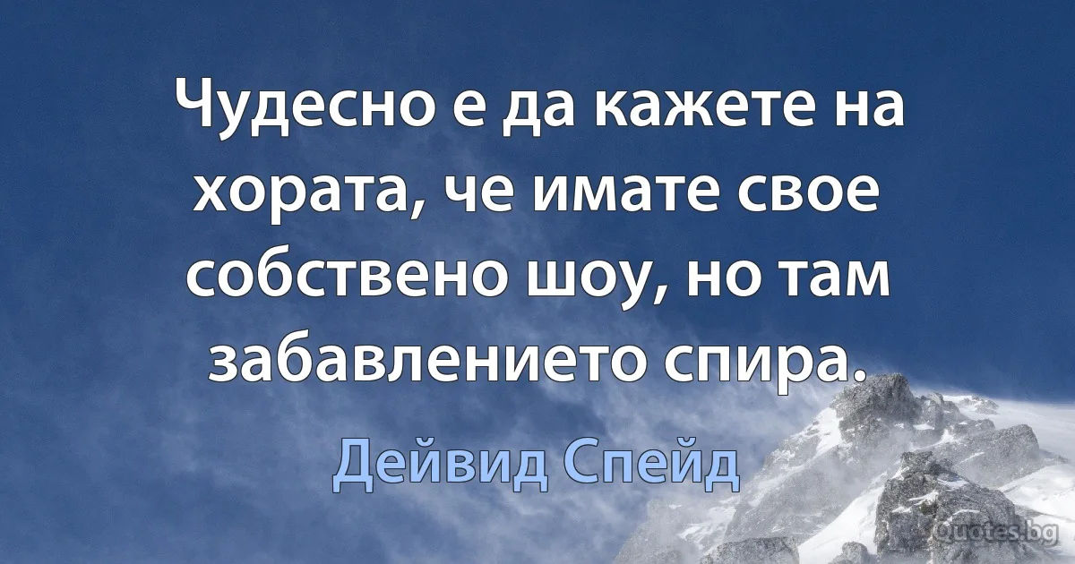 Чудесно е да кажете на хората, че имате свое собствено шоу, но там забавлението спира. (Дейвид Спейд)