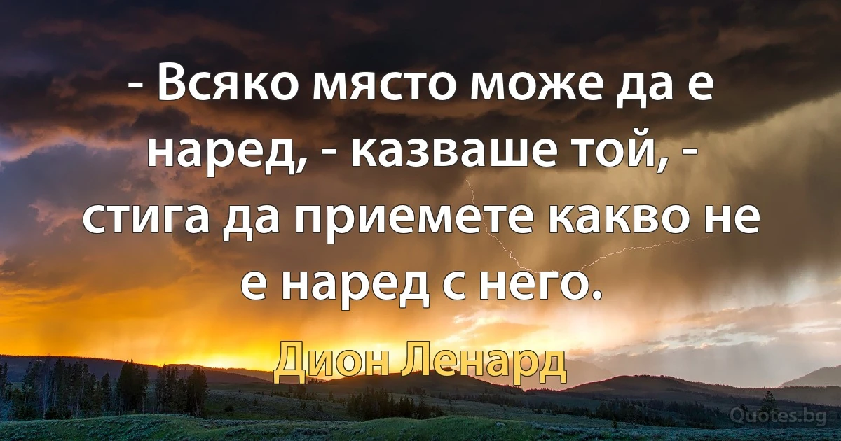 - Всяко място може да е наред, - казваше той, - стига да приемете какво не е наред с него. (Дион Ленард)