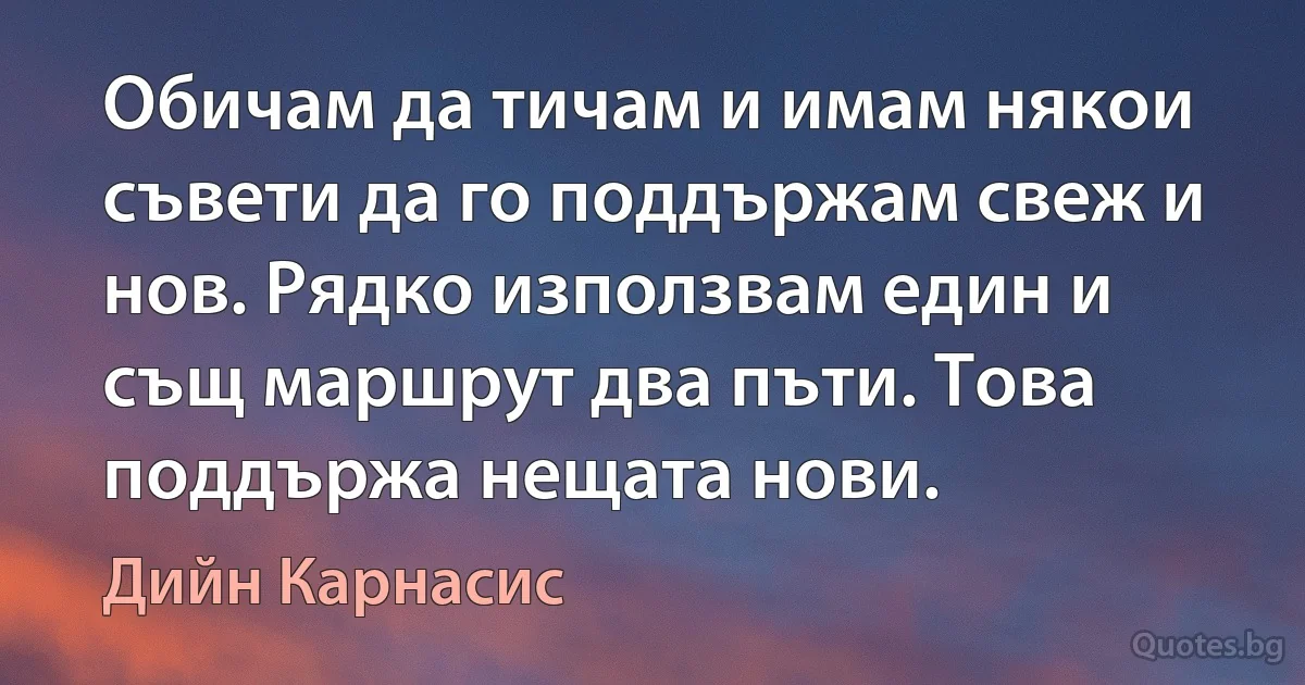 Обичам да тичам и имам някои съвети да го поддържам свеж и нов. Рядко използвам един и същ маршрут два пъти. Това поддържа нещата нови. (Дийн Карнасис)