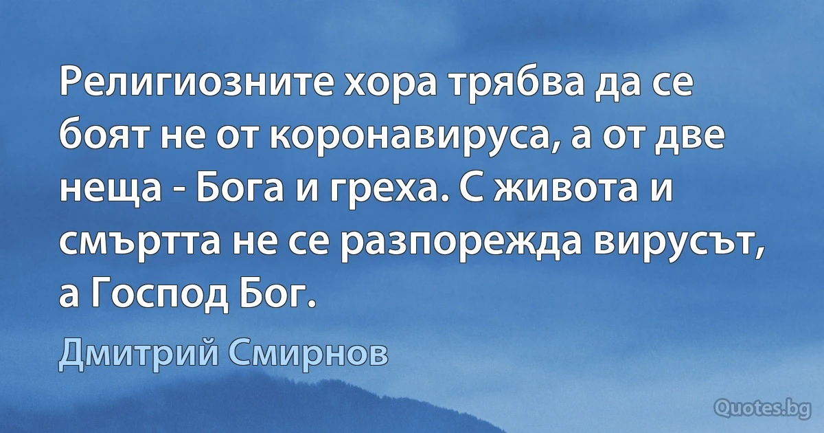 Религиозните хора трябва да се боят не от коронавируса, а от две неща - Бога и греха. С живота и смъртта не се разпорежда вирусът, а Господ Бог. (Дмитрий Смирнов)