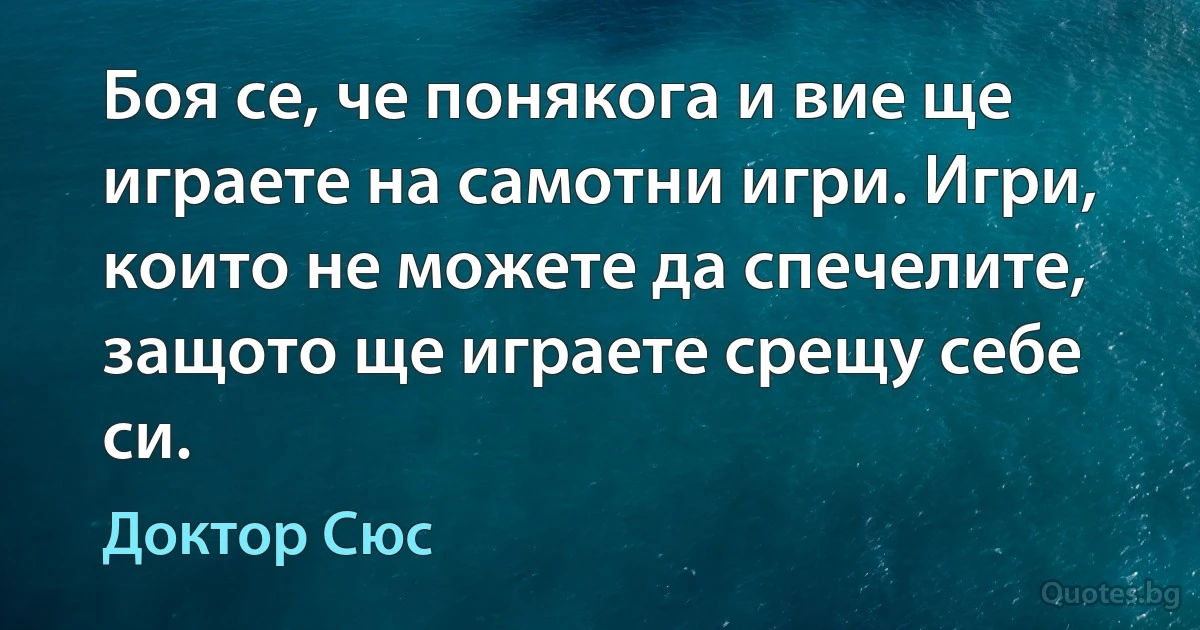 Боя се, че понякога и вие ще играете на самотни игри. Игри, които не можете да спечелите, защото ще играете срещу себе си. (Доктор Сюс)