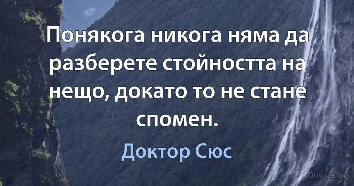 Понякога никога няма да разберете стойността на нещо, докато то не стане спомен. (Доктор Сюс)