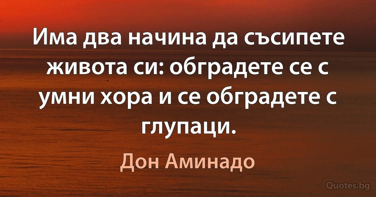 Има два начина да съсипете живота си: обградете се с умни хора и се обградете с глупаци. (Дон Аминадо)