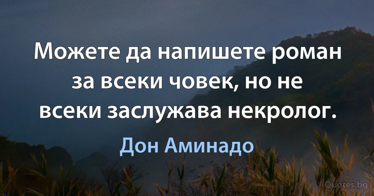 Можете да напишете роман за всеки човек, но не всеки заслужава некролог. (Дон Аминадо)