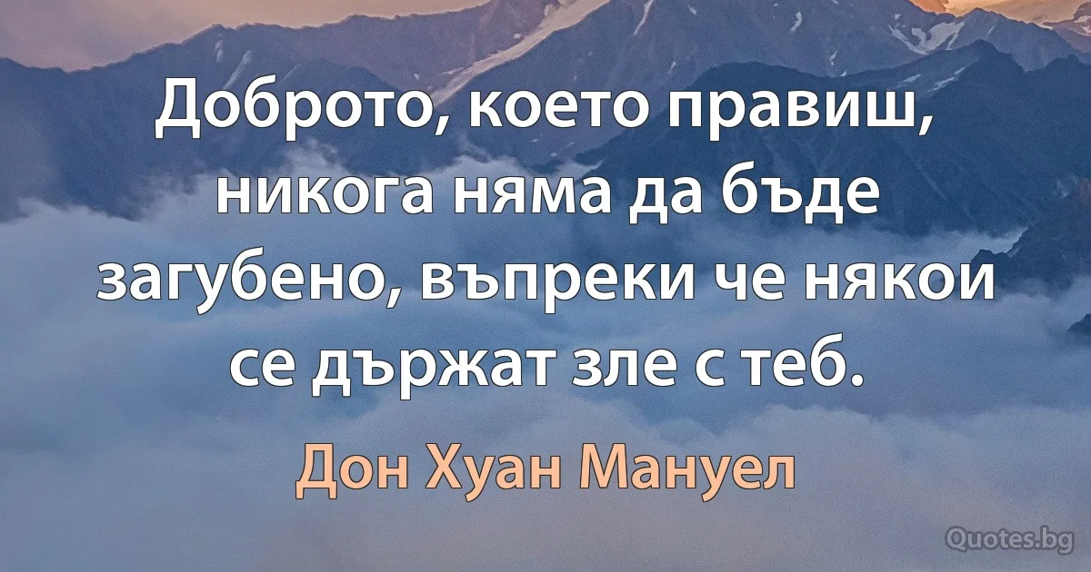 Доброто, което правиш, никога няма да бъде загубено, въпреки че някои се държат зле с теб. (Дон Хуан Мануел)