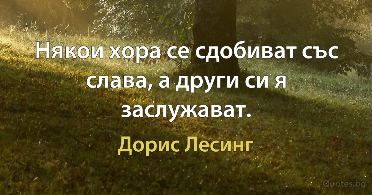 Някои хора се сдобиват със слава, а други си я заслужават. (Дорис Лесинг)