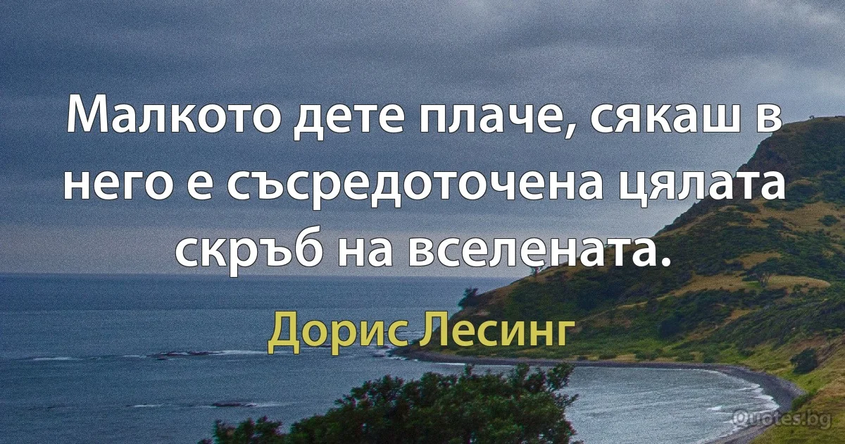 Малкото дете плаче, сякаш в него е съсредоточена цялата скръб на вселената. (Дорис Лесинг)