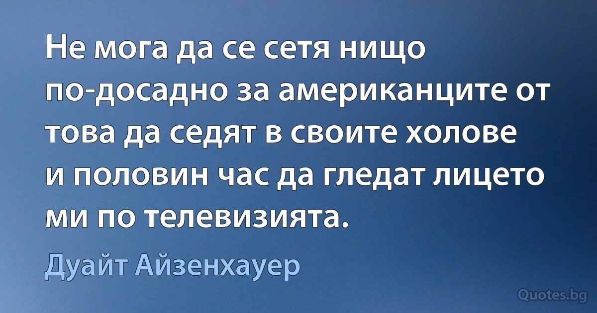 Не мога да се сетя нищо по-досадно за американците от това да седят в своите холове и половин час да гледат лицето ми по телевизията. (Дуайт Айзенхауер)