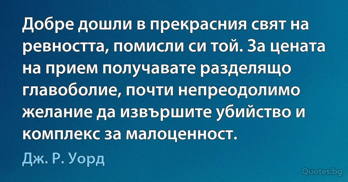 Добре дошли в прекрасния свят на ревността, помисли си той. За цената на прием получавате разделящо главоболие, почти непреодолимо желание да извършите убийство и комплекс за малоценност. (Дж. Р. Уорд)